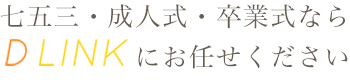 七五三・成人式・卒業式ならD-LINKにお任せください